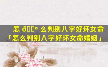 怎 🐺 么判别八字好坏女命「怎么判别八字好坏女命婚姻」